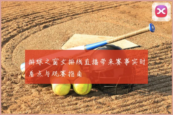 排球之窗女排线直播带来赛事实时看点与观赛指南