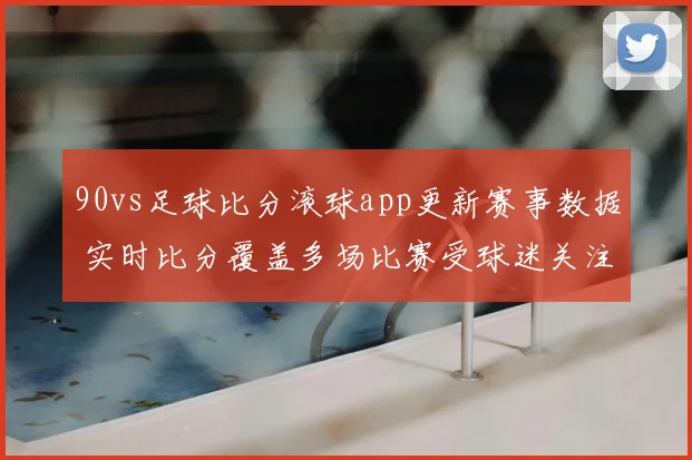 90vs足球比分滚球app更新赛事数据 实时比分覆盖多场比赛受球迷关注