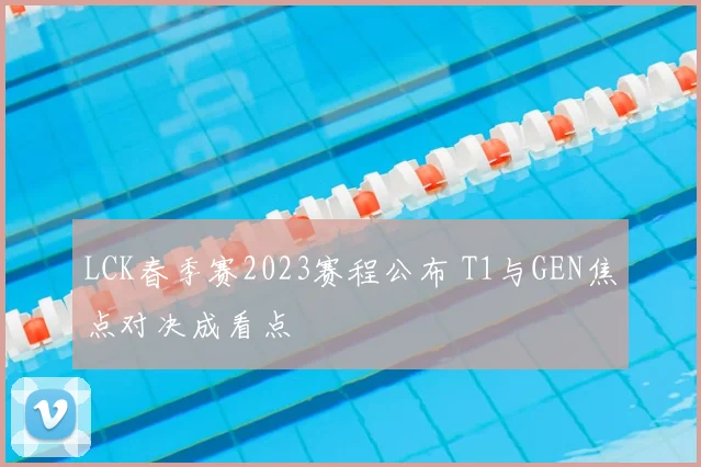 LCK春季赛2023赛程公布 T1与GEN焦点对决成看点