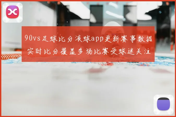 90vs足球比分滚球app更新赛事数据 实时比分覆盖多场比赛受球迷关注