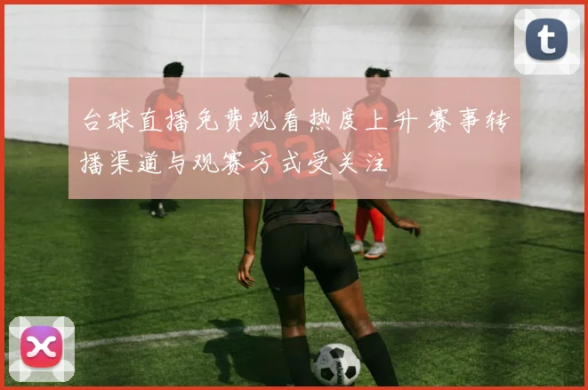 台球直播免费观看热度上升 赛事转播渠道与观赛方式受关注